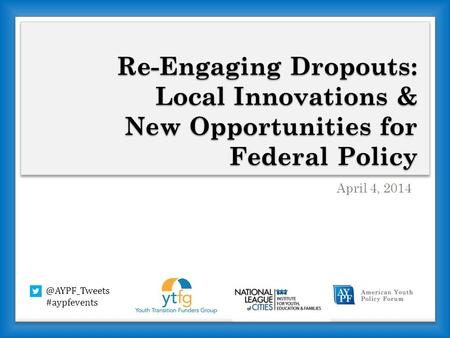 Re-Engaging Dropouts: Local Innovations & New Opportunities for Federal Policy April 4, #aypfevents.