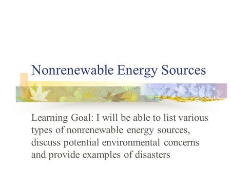 Nonrenewable Energy Sources Learning Goal: I will be able to list various types of nonrenewable energy sources, discuss potential environmental concerns.
