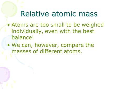 Relative atomic mass Atoms are too small to be weighed individually, even with the best balance! We can, however, compare the masses of different atoms.