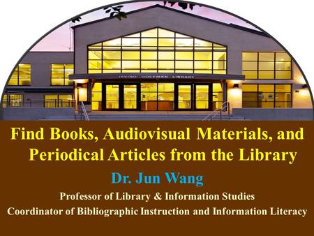 1 Find Books, Audiovisual Materials, and Periodical Articles from the Library Dr. Jun Wang Professor of Library & Information Studies Coordinator of Bibliographic.