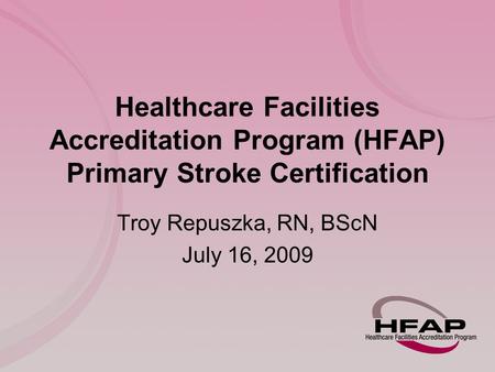 Healthcare Facilities Accreditation Program (HFAP) Primary Stroke Certification Troy Repuszka, RN, BScN July 16, 2009.