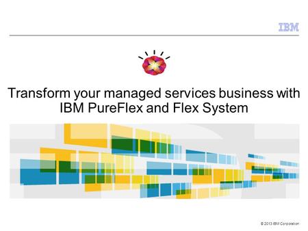 © 2013 IBM Corporation Transform your managed services business with IBM PureFlex and Flex System.