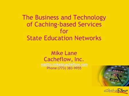 The Business and Technology of Caching-based Services for State Education Networks Mike Lane Cacheflow, Inc. Phone (773) 383-9955.