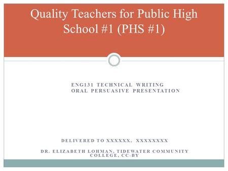 ENG131 TECHNICAL WRITING ORAL PERSUASIVE PRESENTATION DELIVERED TO XXXXXX, XXXXXXXX DR. ELIZABETH LOHMAN, TIDEWATER COMMUNITY COLLEGE, CC-BY Quality Teachers.