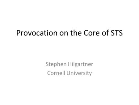 Provocation on the Core of STS Stephen Hilgartner Cornell University.