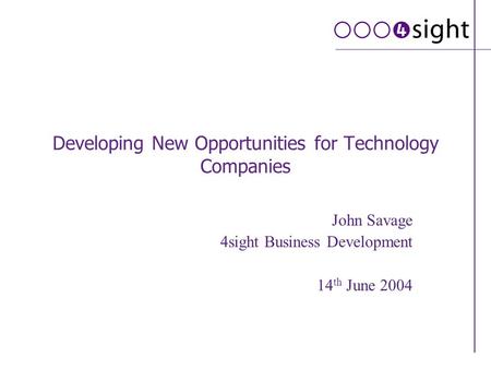 Developing New Opportunities for Technology Companies John Savage 4sight Business Development 14 th June 2004.