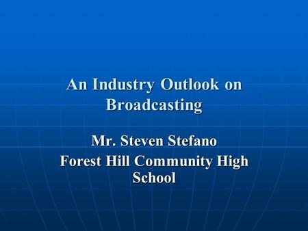 An Industry Outlook on Broadcasting Mr. Steven Stefano Forest Hill Community High School.