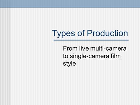 Types of Production From live multi-camera to single-camera film style.