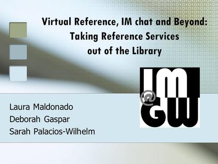 Virtual Reference, IM chat and Beyond: Taking Reference Services out of the Library Laura Maldonado Deborah Gaspar Sarah Palacios-Wilhelm.
