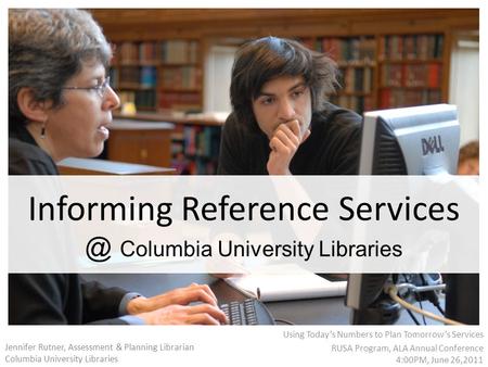 Informing Reference Columbia University Libraries Using Today’s Numbers to Plan Tomorrow’s Services RUSA Program, ALA Annual Conference 4:00PM,