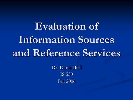 Evaluation of Information Sources and Reference Services Dr. Dania Bilal IS 530 Fall 2006.