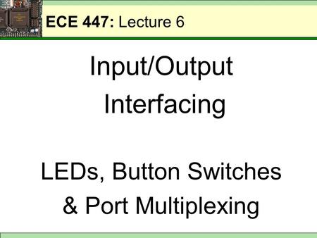 ECE 447: Lecture 6 Input/Output Interfacing LEDs, Button Switches & Port Multiplexing.