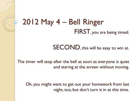 2012 May 4 – Bell Ringer FIRST, you are being timed. SECOND, this will be easy to win at. The timer will stop after the bell as soon as everyone is quiet.