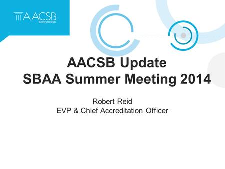 AACSB Update SBAA Summer Meeting 2014 Robert Reid EVP & Chief Accreditation Officer.