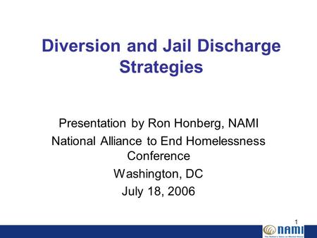 1 Diversion and Jail Discharge Strategies Presentation by Ron Honberg, NAMI National Alliance to End Homelessness Conference Washington, DC July 18, 2006.