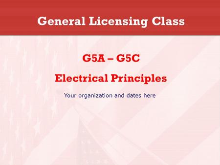General Licensing Class G5A – G5C Electrical Principles Your organization and dates here.
