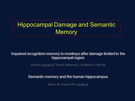 Impaired recognition memory in monkeys after damage limited to the hippocampal region Zola SM, Squire LR, Teng E, Stefanacci L, Buffalo EA, Clark RE Semantic.