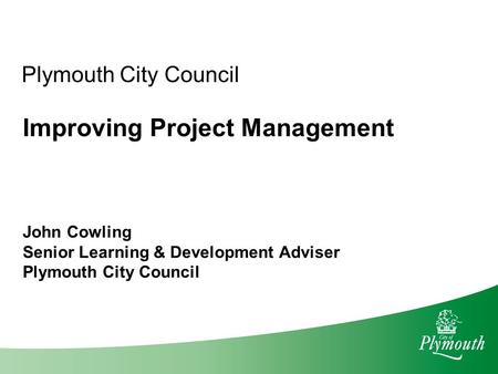 Plymouth City Council Improving Project Management John Cowling Senior Learning & Development Adviser Plymouth City Council.