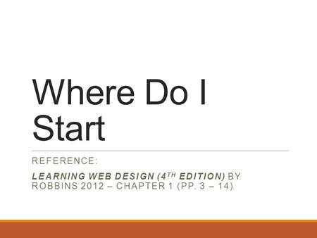 Where Do I Start REFERENCE: LEARNING WEB DESIGN (4 TH EDITION) BY ROBBINS 2012 – CHAPTER 1 (PP. 3 – 14)