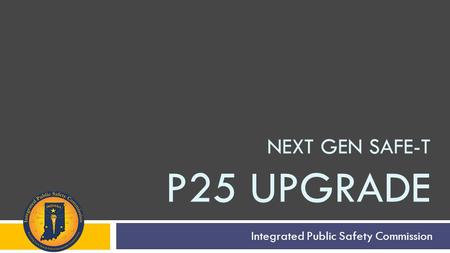 NEXT GEN SAFE-T P25 UPGRADE Integrated Public Safety Commission.