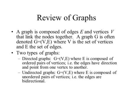 Review of Graphs A graph is composed of edges E and vertices V that link the nodes together. A graph G is often denoted G=(V,E) where V is the set of vertices.