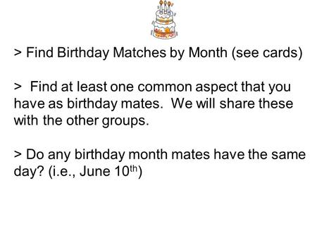 > Find Birthday Matches by Month (see cards) > Find at least one common aspect that you have as birthday mates. We will share these with the other groups.