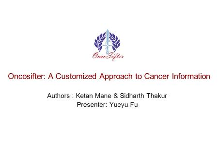 Oncosifter: A Customized Approach to Cancer Information Authors : Ketan Mane & Sidharth Thakur Presenter: Yueyu Fu.