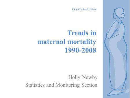 ESA/STAT/AC.219/16 Trends in maternal mortality 1990-2008 Holly Newby Statistics and Monitoring Section.