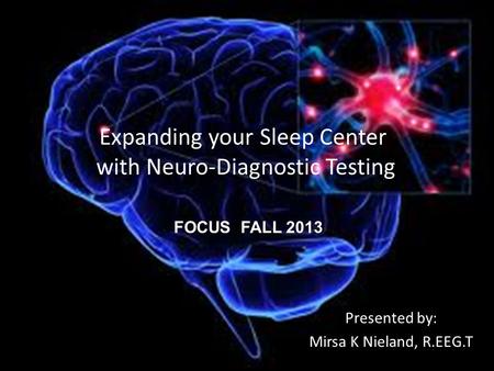 Expanding your Sleep Center with Neuro-Diagnostic Testing Presented by: Mirsa K Nieland, R.EEG.T FOCUS FALL 2013.