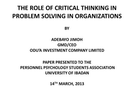 THE ROLE OF CRITICAL THINKING IN PROBLEM SOLVING IN ORGANIZATIONS BY ADEBAYO JIMOH GMD/CEO ODU’A INVESTMENT COMPANY LIMITED PAPER PRESENTED TO THE PERSONNEL.