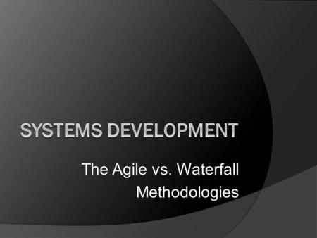 The Agile vs. Waterfall Methodologies Systems Development:  the activity of creating new or modifying / enhancing existing business systems.  Objectives.