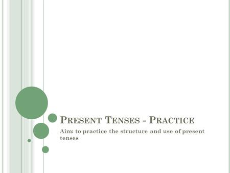 P RESENT T ENSES - P RACTICE Aim: to practice the structure and use of present tenses.