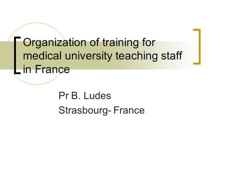 Organization of training for medical university teaching staff in France Pr B. Ludes Strasbourg- France.