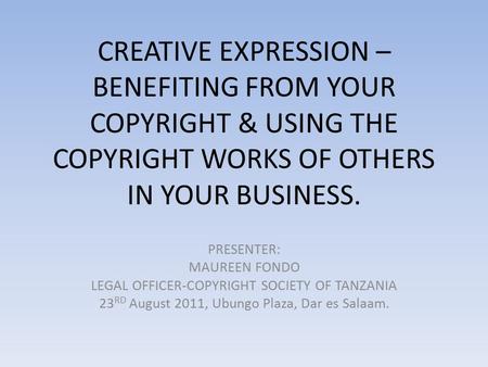CREATIVE EXPRESSION –BENEFITING FROM YOUR COPYRIGHT & USING THE COPYRIGHT WORKS OF OTHERS IN YOUR BUSINESS. PRESENTER: MAUREEN FONDO LEGAL OFFICER-COPYRIGHT.