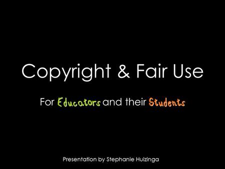 Copyright & Fair Use EducatorsStudents For Educators and their Students Presentation by Stephanie Huizinga.