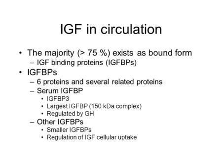IGF in circulation The majority (> 75 %) exists as bound form –IGF binding proteins (IGFBPs) IGFBPs –6 proteins and several related proteins –Serum IGFBP.