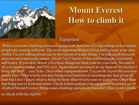 Mount Everest How to climb it Equipment Before you start climbing you need equipment. And lots of it depending on how many people are coming with you.