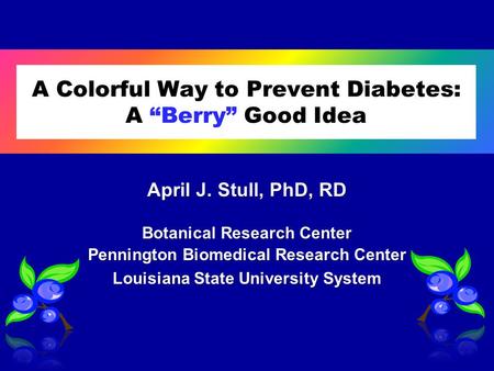 A Colorful Way to Prevent Diabetes: A “Berry” Good Idea April J. Stull, PhD, RD Botanical Research Center Pennington Biomedical Research Center Louisiana.