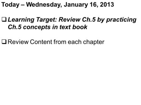 Today – Wednesday, January 16, 2013  Learning Target: Review Ch.5 by practicing Ch.5 concepts in text book  Review Content from each chapter.