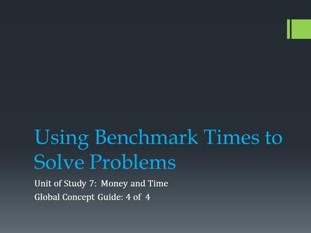 Using Benchmark Times to Solve Problems Unit of Study 7: Money and Time Global Concept Guide: 4 of 4.
