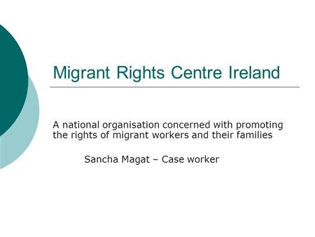 Migrant Rights Centre Ireland A national organisation concerned with promoting the rights of migrant workers and their families Sancha Magat – Case worker.
