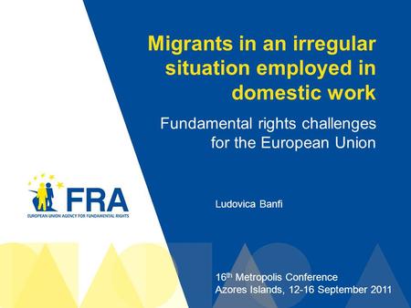 1 Migrants in an irregular situation employed in domestic work Fundamental rights challenges for the European Union Ludovica Banfi 16 th Metropolis Conference.