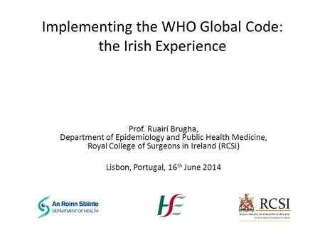 Implementing the WHO Global Code: the Irish Experience Prof. Ruairí Brugha, Department of Epidemiology and Public Health Medicine, Royal College of Surgeons.