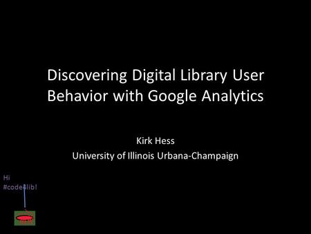 Discovering Digital Library User Behavior with Google Analytics Kirk Hess University of Illinois Urbana-Champaign Hi #code4lib!