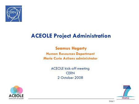 Slide 1 ACEOLE Project Administration Seamus Hegarty Human Resources Department Marie Curie Actions administrator ACEOLE kick-off meeting CERN 2 October.