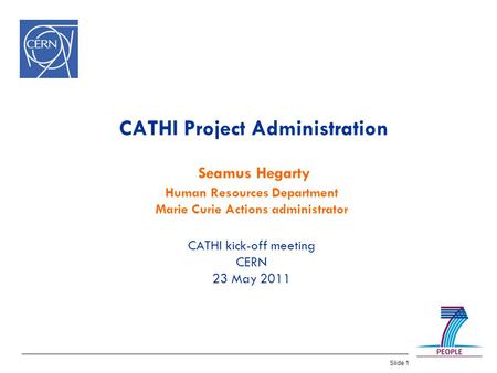 Slide 1 CATHI Project Administration Seamus Hegarty Human Resources Department Marie Curie Actions administrator CATHI kick-off meeting CERN 23 May 2011.