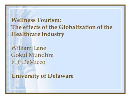 Wellness Tourism: The effects of the Globalization of the Healthcare Industry William Lane Gokul Mundhra F. J. DeMicco University of Delaware.