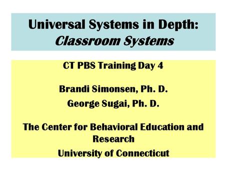Universal Systems in Depth: Classroom Systems CT PBS Training Day 4 Brandi Simonsen, Ph. D. George Sugai, Ph. D. The Center for Behavioral Education and.