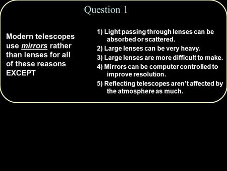 Question 1 Modern telescopes use mirrors rather than lenses for all of these reasons EXCEPT 1) Light passing through lenses can be absorbed or scattered.