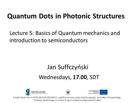 Quantum Dots in Photonic Structures Wednesdays, 17.00, SDT Jan Suffczyński Projekt Fizyka Plus nr POKL.04.01.02-00-034/11 współfinansowany przez Unię Europejską.